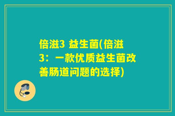 倍滋3 益生菌(倍滋3:一款优质益生菌改善肠道问题的选择) 倍滋3 益生菌(倍滋3:一款优质益生菌改善肠道问题的选择)