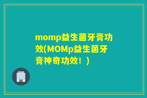momp益生菌牙膏功效(MOMp益生菌牙膏神奇功效！)