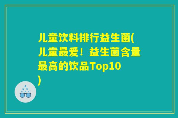 儿童饮料排行益生菌(儿童爱!益生菌含量高的饮品Top10) 儿童饮料排行益生菌(儿童爱!益生菌含量高的饮品Top10)