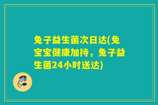 兔子益生菌次日达(兔宝宝健康加持，兔子益生菌24小时送达)
