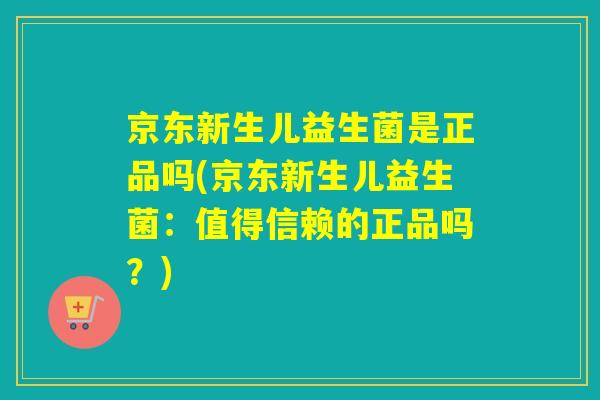 京东新生儿益生菌是正品吗(京东新生儿益生菌：值得信赖的正品吗？)