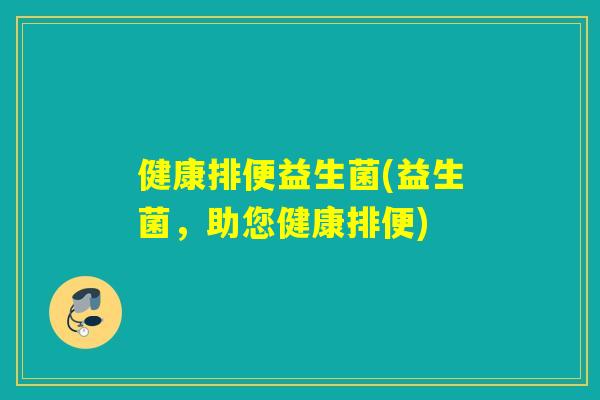 健康排便益生菌(益生菌,助您健康排便) 健康排便益生菌(益生菌,助您健康排便)