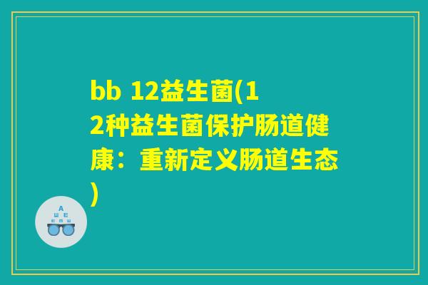 bb 12益生菌(12种益生菌保护肠道健康：重新定义肠道生态)