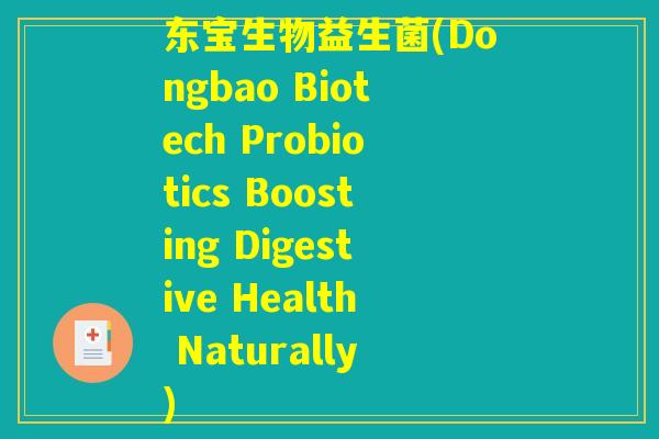 东宝生物益生菌(Dongbao Biotech Probiotics Boosting Digestive Health Naturally)