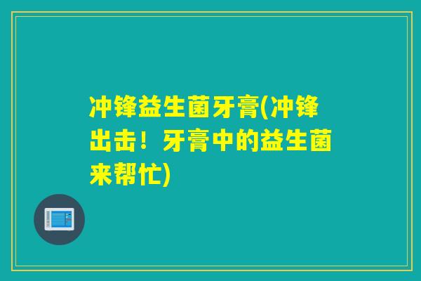 冲锋益生菌牙膏(冲锋出击！牙膏中的益生菌来帮忙)