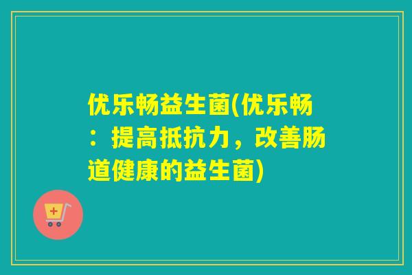 优乐畅益生菌(优乐畅：提高抵抗力，改善肠道健康的益生菌)