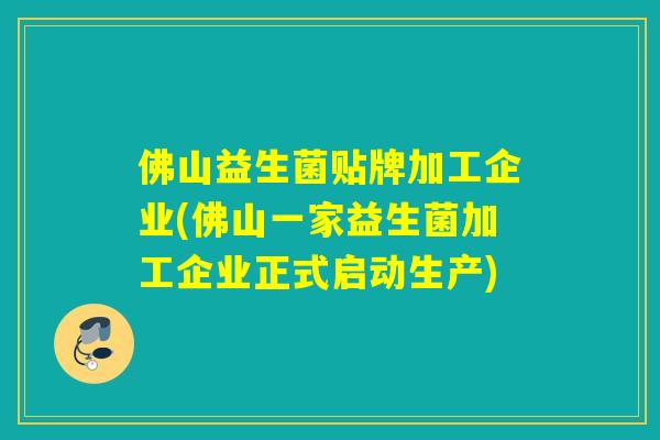 佛山益生菌贴牌加工企业(佛山一家益生菌加工企业正式启动生产)