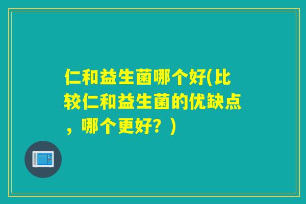 仁和益生菌哪个好(比较仁和益生菌的优缺点，哪个更好？)