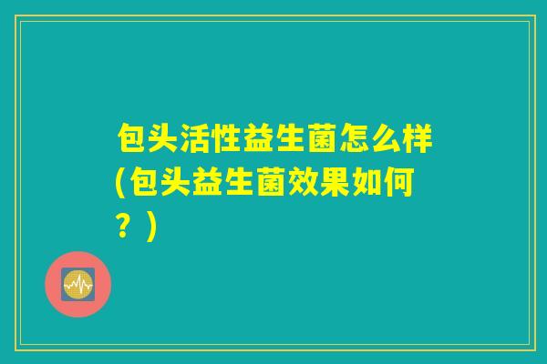 包头活性益生菌怎么样(包头益生菌效果如何？)