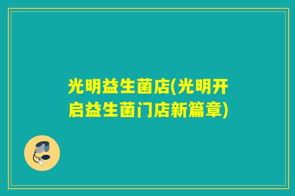 光明益生菌店(光明开启益生菌门店新篇章)