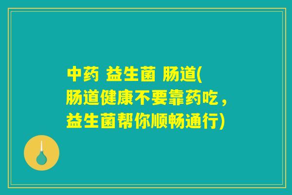中药 益生菌 肠道(肠道健康不要靠药吃，益生菌帮你顺畅通行)