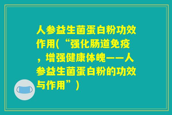 人参益生菌蛋白粉功效作用(“强化肠道免疫，增强健康体魄——人参益生菌蛋白粉的功效与作用”)