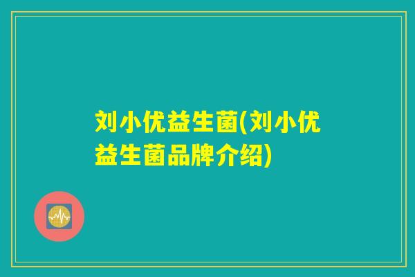 刘小优益生菌(刘小优益生菌品牌介绍)