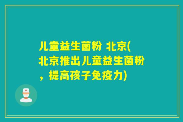 儿童益生菌粉 北京(北京推出儿童益生菌粉，提高孩子免疫力)