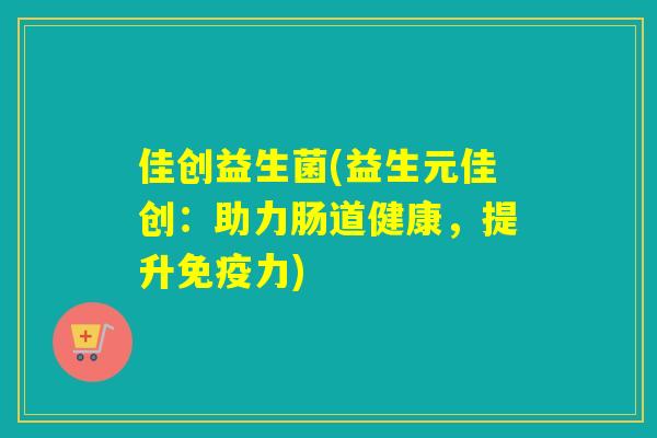 佳创益生菌(益生元佳创:助力肠道健康,提升力) 佳创益生菌(益生元佳创:助力肠道健康,提升力)