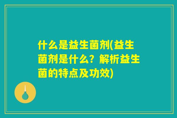 什么是益生菌剂(益生菌剂是什么?解析益生菌的特点及功效) 什么是益生菌剂(益生菌剂是什么?解析益生菌的特点及功效)