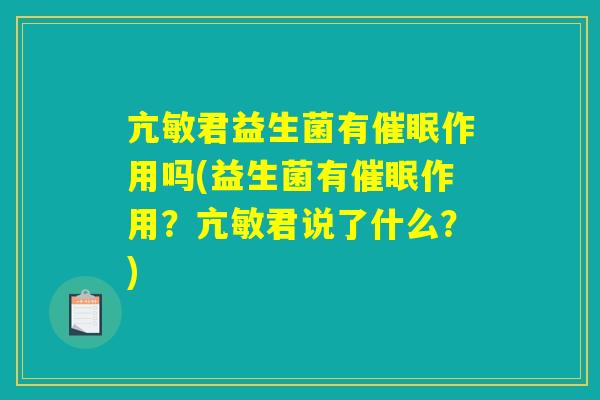 亢敏君益生菌有催眠作用吗(益生菌有催眠作用？亢敏君说了什么？)