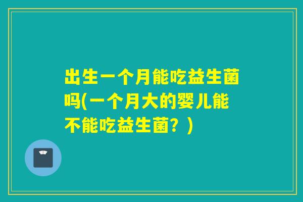 出生一个月能吃益生菌吗(一个月大的婴儿能不能吃益生菌？)