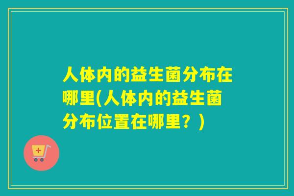 人体内的益生菌分布在哪里(人体内的益生菌分布位置在哪里？)