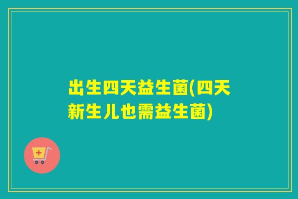 出生四天益生菌(四天新生儿也需益生菌)