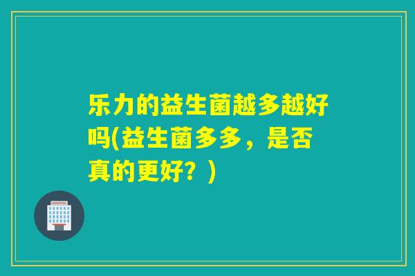 乐力的益生菌越多越好吗(益生菌多多，是否真的更好？)