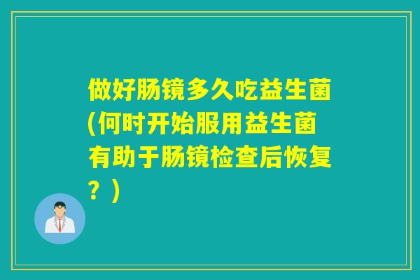 做好肠镜多久吃益生菌(何时开始服用益生菌有助于肠镜检查后恢复?) 做好肠镜多久吃益生菌(何时开始服用益生菌有助于肠镜检查后恢复?)