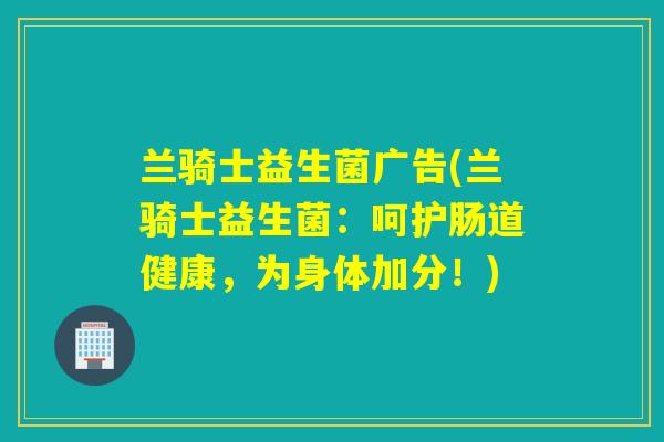 兰骑士益生菌广告(兰骑士益生菌：呵护肠道健康，为身体加分！)
