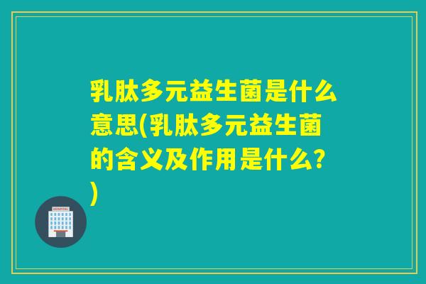 乳肽多元益生菌是什么意思(乳肽多元益生菌的含义及作用是什么？)