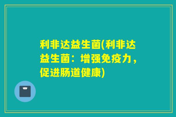 利非达益生菌(利非达益生菌：增强免疫力，促进肠道健康)