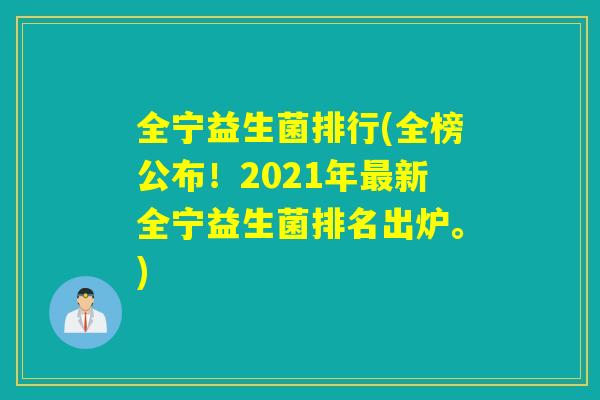 全宁益生菌排行(全榜公布！2021年最新全宁益生菌排名出炉。)