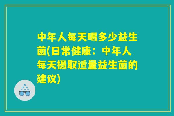 中年人每天喝多少益生菌(日常健康：中年人每天摄取适量益生菌的建议)