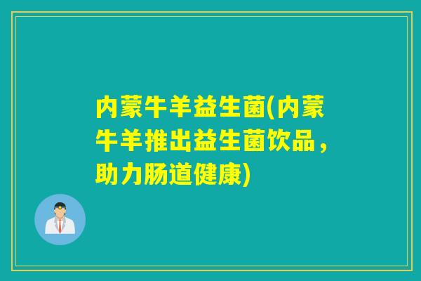 内蒙牛羊益生菌(内蒙牛羊推出益生菌饮品，助力肠道健康)