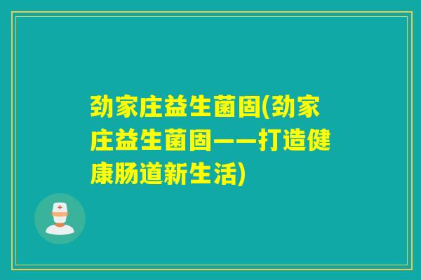 劲家庄益生菌固(劲家庄益生菌固——打造健康肠道新生活)