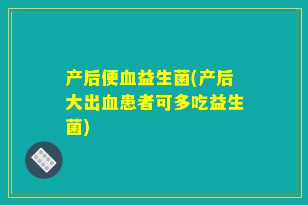 产后便血益生菌(产后大出血患者可多吃益生菌)