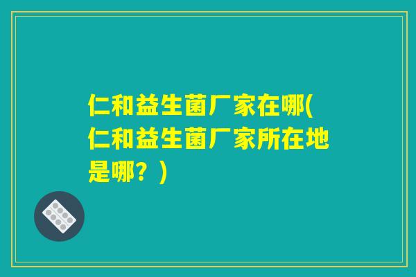 仁和益生菌厂家在哪(仁和益生菌厂家所在地是哪？)