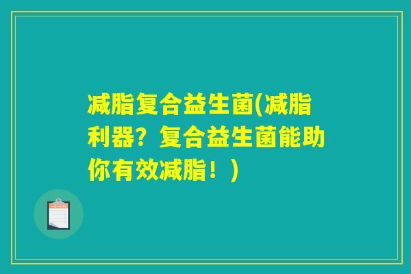 减脂复合益生菌(减脂利器?复合益生菌能助你有效减脂!) 减脂复合益生菌(减脂利器?复合益生菌能助你有效减脂!)