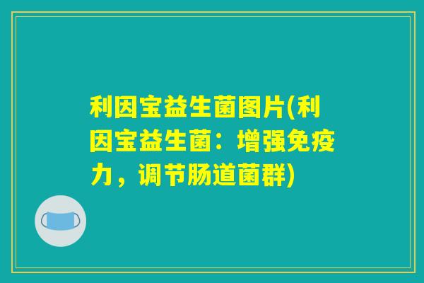 利因宝益生菌图片(利因宝益生菌：增强免疫力，调节肠道菌群)