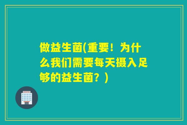 做益生菌(重要！为什么我们需要每天摄入足够的益生菌？)
