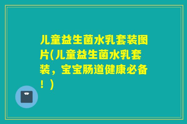 儿童益生菌水乳套装图片(儿童益生菌水乳套装,宝宝肠道健康必备!) 儿童益生菌水乳套装图片(儿童益生菌水乳套装,宝宝肠道健康必备!)