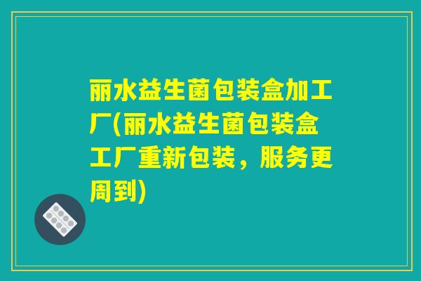 丽水益生菌包装盒加工厂(丽水益生菌包装盒工厂重新包装，服务更周到)