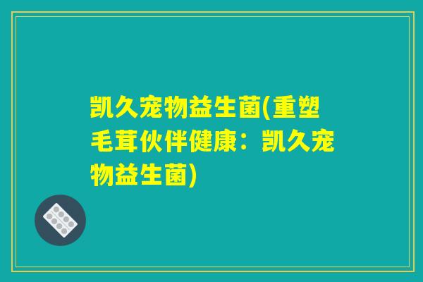 凯久宠物益生菌(重塑毛茸伙伴健康：凯久宠物益生菌)