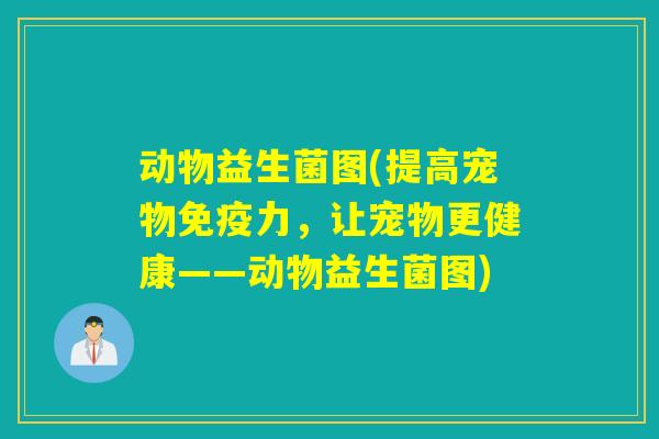 动物益生菌图(提高宠物免疫力，让宠物更健康——动物益生菌图)