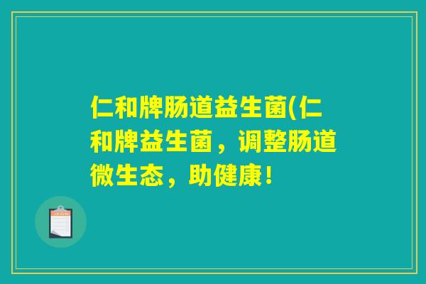 仁和牌肠道益生菌(仁和牌益生菌，调整肠道微生态，助健康！