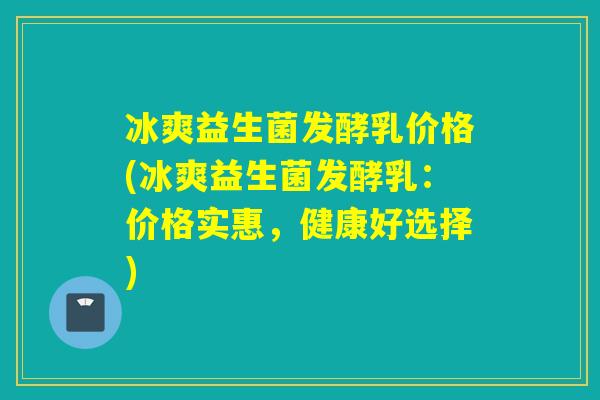 冰爽益生菌发酵乳价格(冰爽益生菌发酵乳：价格实惠，健康好选择)