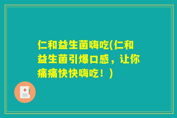 仁和益生菌嗨吃(仁和益生菌引爆口感，让你痛痛快快嗨吃！)