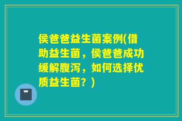 侯爸爸益生菌案例(借助益生菌，侯爸爸成功缓解腹泻，如何选择优质益生菌？)