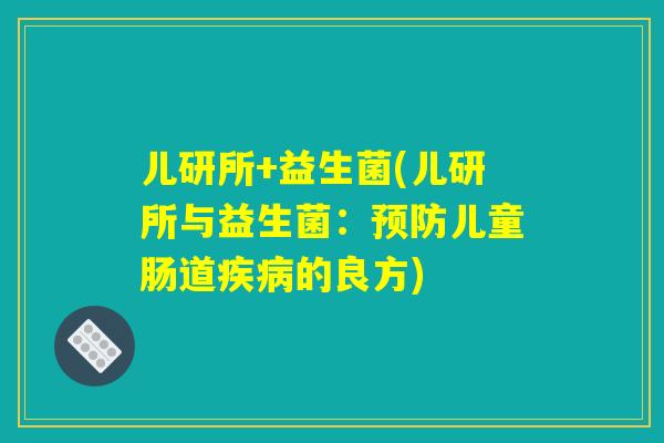 儿研所+益生菌(儿研所与益生菌：预防儿童肠道疾病的良方)