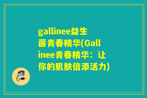 gallinee益生菌青春精华(Gallinee青春精华：让你的肌肤倍添活力)