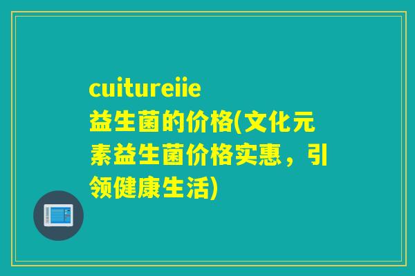 cuitureiie益生菌的价格(文化元素益生菌价格实惠,引领健康生活) cuitureiie益生菌的价格(文化元素益生菌价格实惠,引领健康生活)