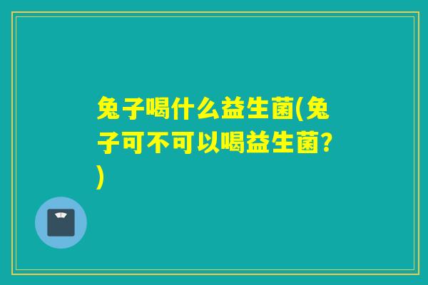 兔子喝什么益生菌(兔子可不可以喝益生菌？)